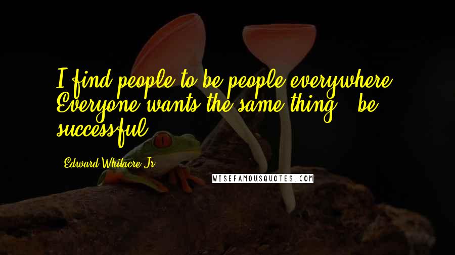 Edward Whitacre Jr. Quotes: I find people to be people everywhere. Everyone wants the same thing - be successful.