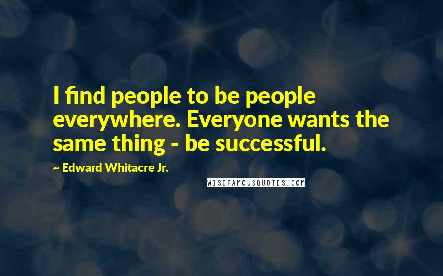 Edward Whitacre Jr. Quotes: I find people to be people everywhere. Everyone wants the same thing - be successful.
