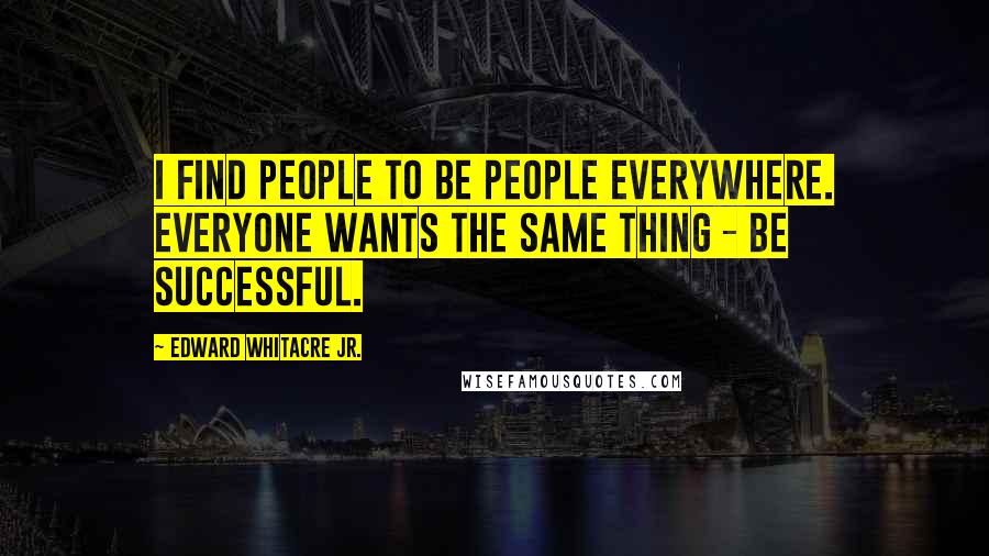Edward Whitacre Jr. Quotes: I find people to be people everywhere. Everyone wants the same thing - be successful.