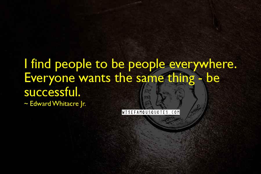 Edward Whitacre Jr. Quotes: I find people to be people everywhere. Everyone wants the same thing - be successful.