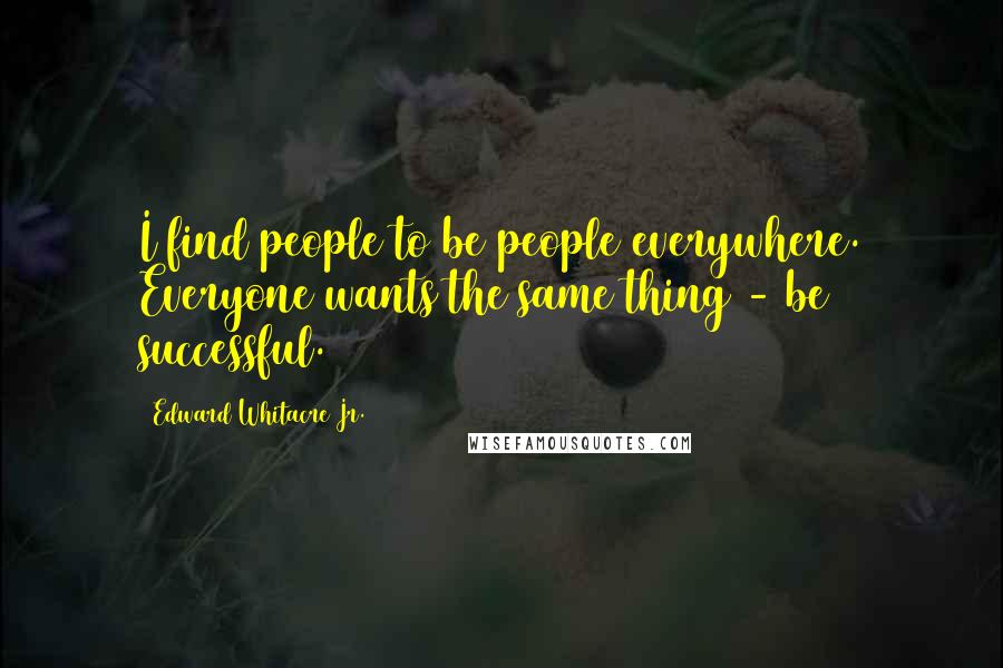 Edward Whitacre Jr. Quotes: I find people to be people everywhere. Everyone wants the same thing - be successful.