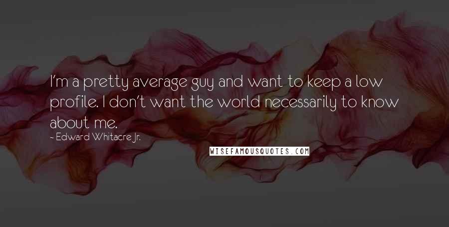 Edward Whitacre Jr. Quotes: I'm a pretty average guy and want to keep a low profile. I don't want the world necessarily to know about me.