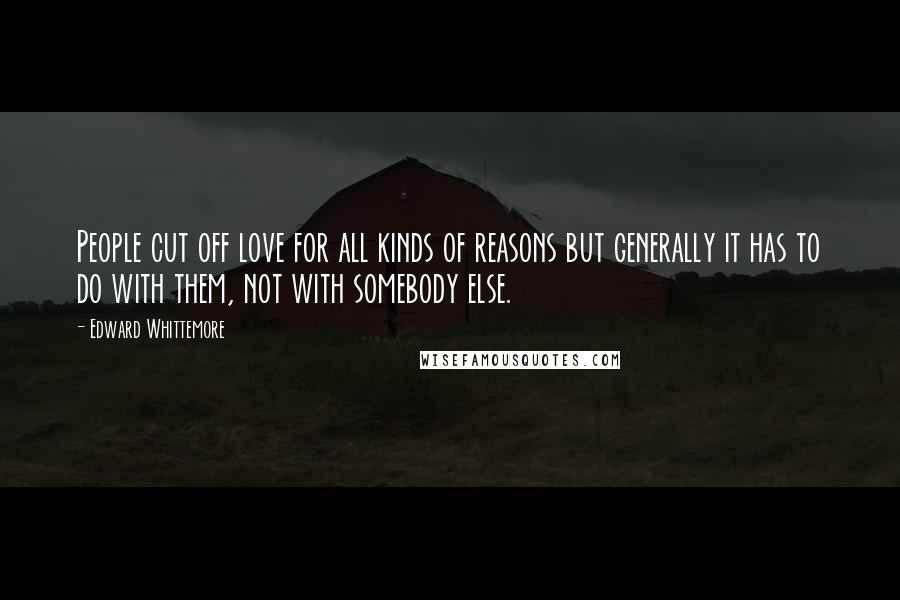 Edward Whittemore Quotes: People cut off love for all kinds of reasons but generally it has to do with them, not with somebody else.