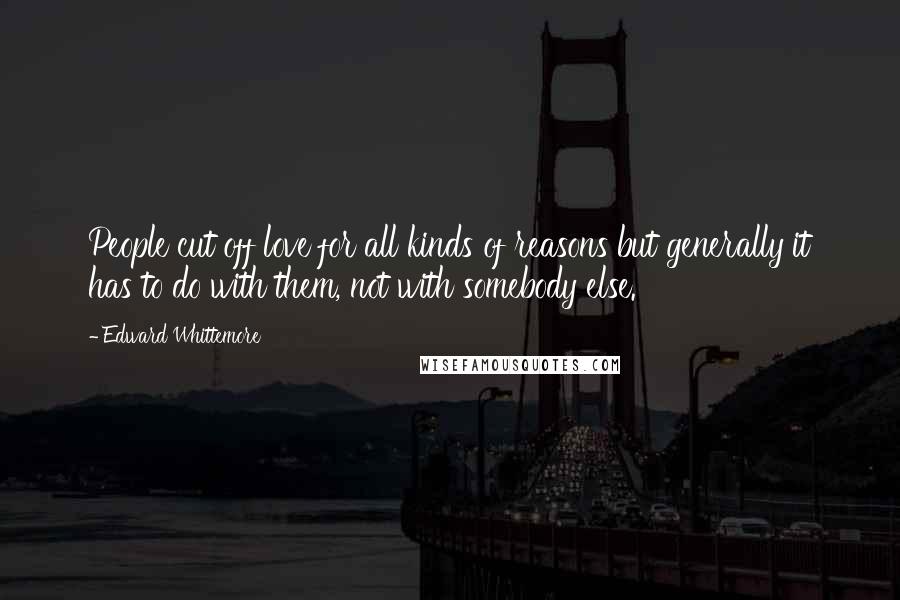 Edward Whittemore Quotes: People cut off love for all kinds of reasons but generally it has to do with them, not with somebody else.