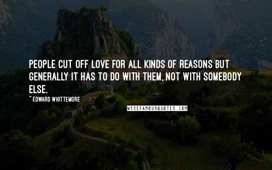 Edward Whittemore Quotes: People cut off love for all kinds of reasons but generally it has to do with them, not with somebody else.