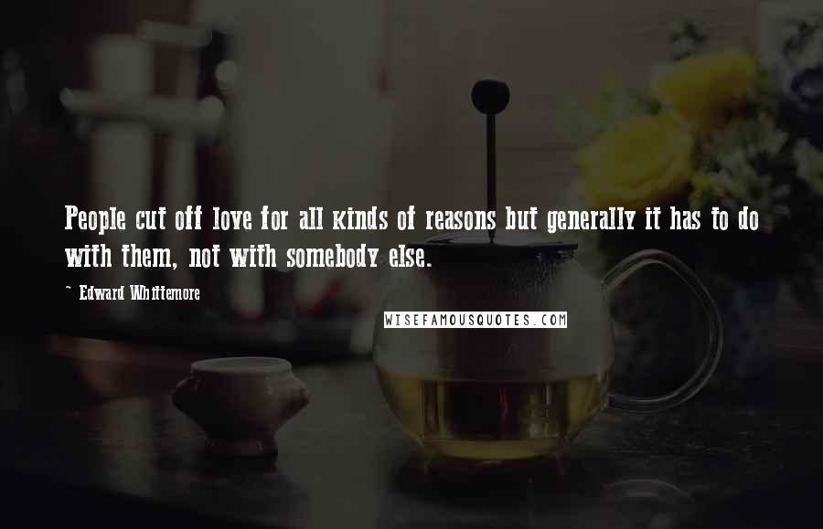 Edward Whittemore Quotes: People cut off love for all kinds of reasons but generally it has to do with them, not with somebody else.