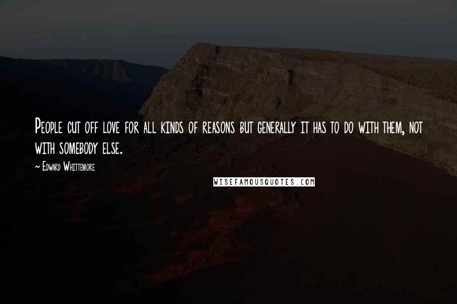 Edward Whittemore Quotes: People cut off love for all kinds of reasons but generally it has to do with them, not with somebody else.