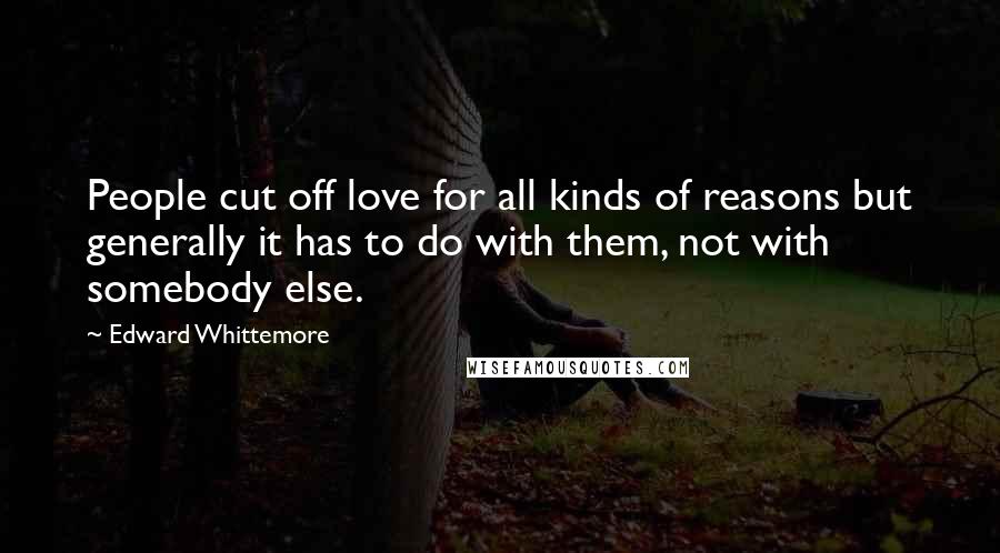 Edward Whittemore Quotes: People cut off love for all kinds of reasons but generally it has to do with them, not with somebody else.