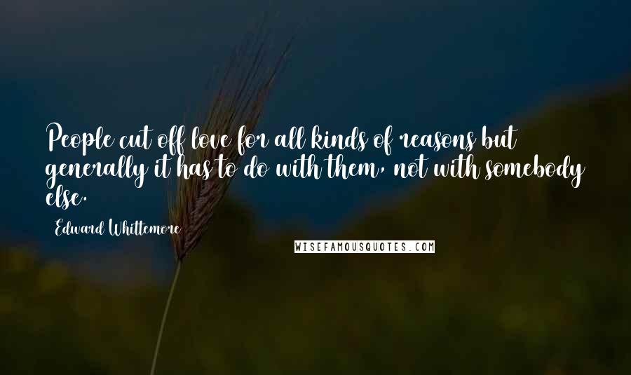 Edward Whittemore Quotes: People cut off love for all kinds of reasons but generally it has to do with them, not with somebody else.