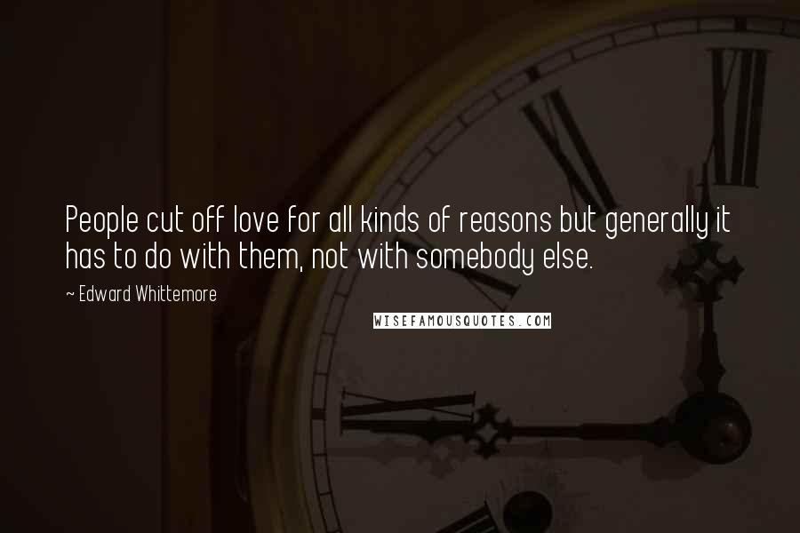Edward Whittemore Quotes: People cut off love for all kinds of reasons but generally it has to do with them, not with somebody else.