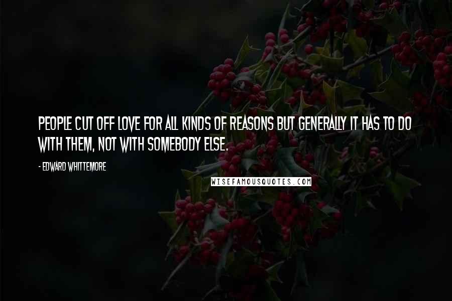 Edward Whittemore Quotes: People cut off love for all kinds of reasons but generally it has to do with them, not with somebody else.