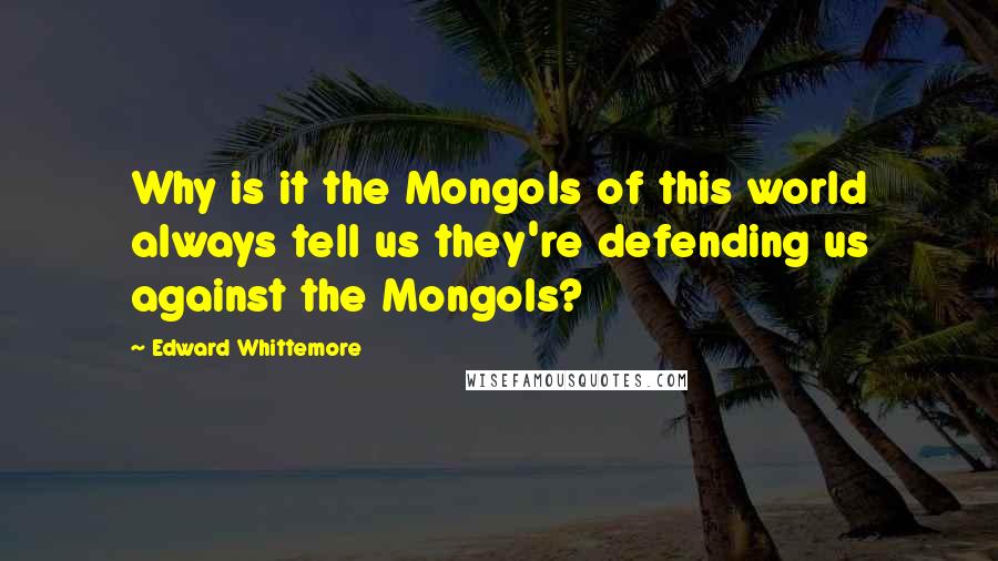 Edward Whittemore Quotes: Why is it the Mongols of this world always tell us they're defending us against the Mongols?