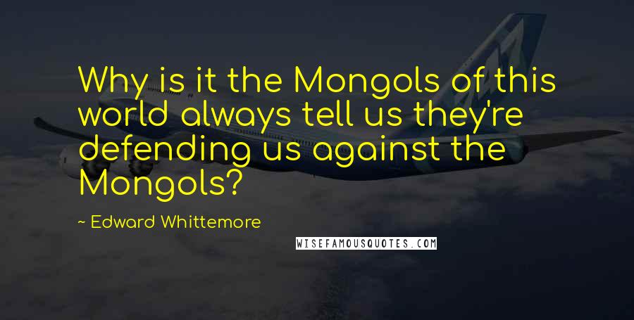 Edward Whittemore Quotes: Why is it the Mongols of this world always tell us they're defending us against the Mongols?