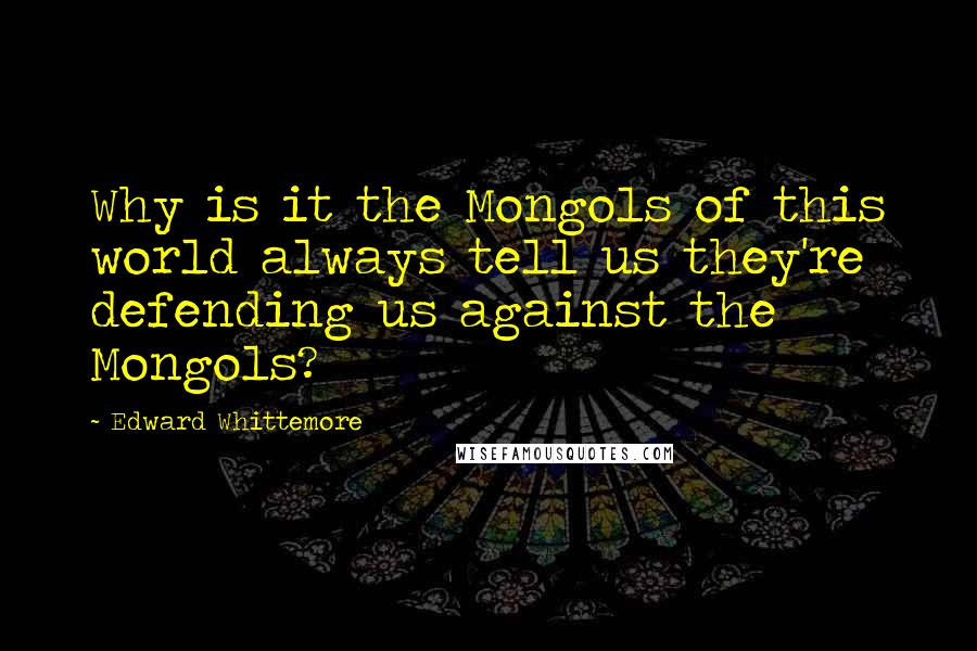 Edward Whittemore Quotes: Why is it the Mongols of this world always tell us they're defending us against the Mongols?