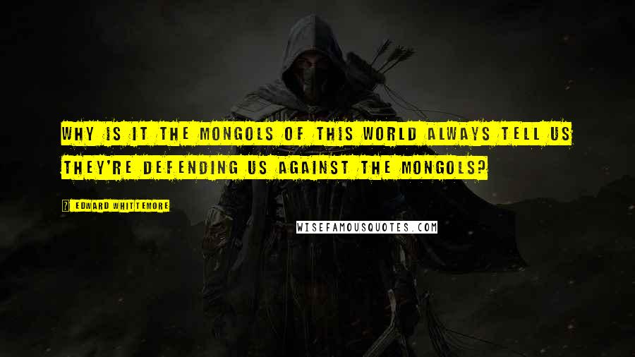 Edward Whittemore Quotes: Why is it the Mongols of this world always tell us they're defending us against the Mongols?