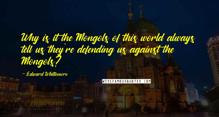 Edward Whittemore Quotes: Why is it the Mongols of this world always tell us they're defending us against the Mongols?