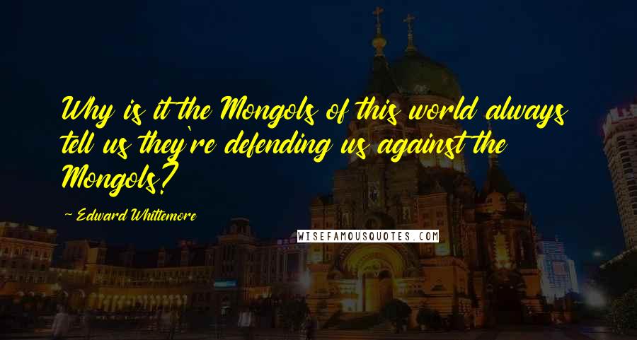 Edward Whittemore Quotes: Why is it the Mongols of this world always tell us they're defending us against the Mongols?