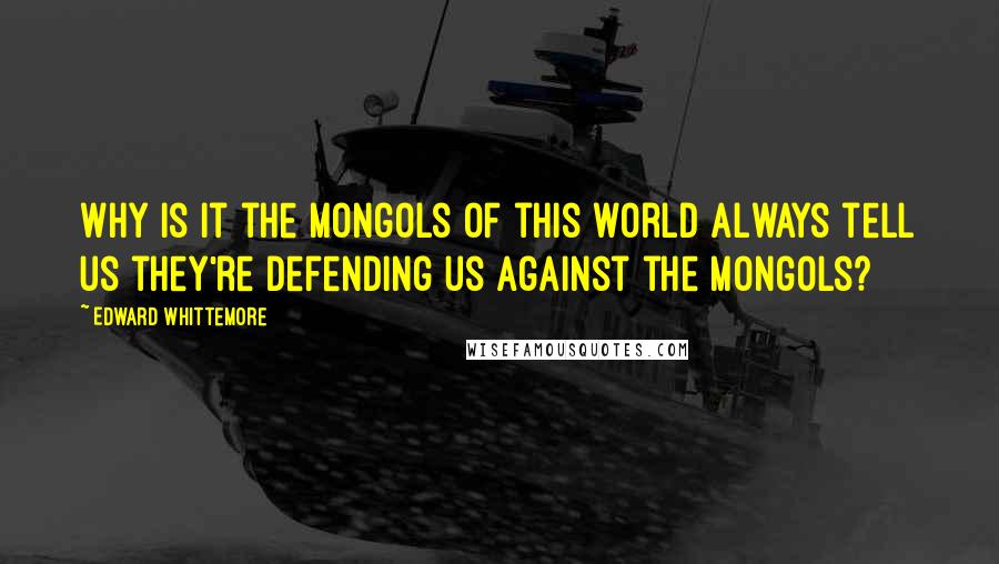 Edward Whittemore Quotes: Why is it the Mongols of this world always tell us they're defending us against the Mongols?