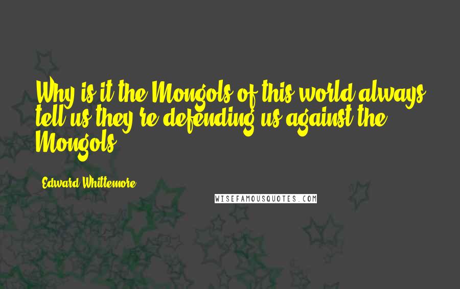 Edward Whittemore Quotes: Why is it the Mongols of this world always tell us they're defending us against the Mongols?