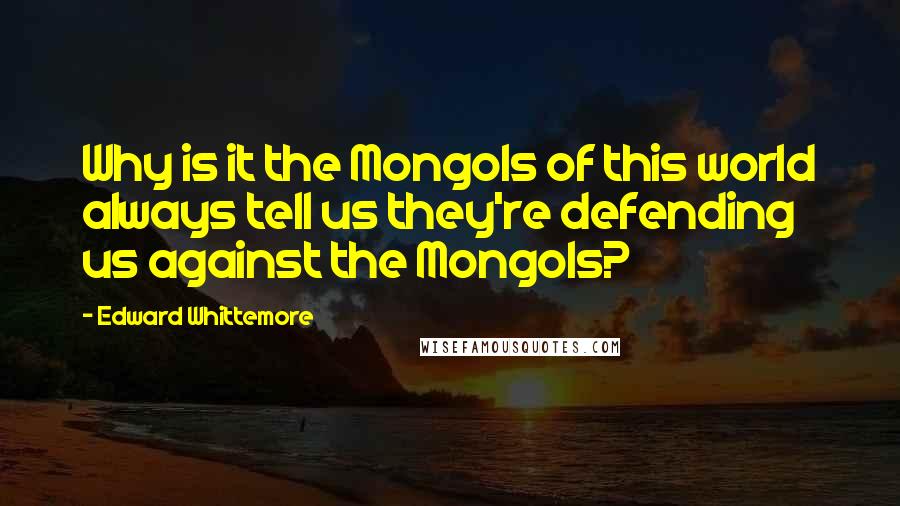 Edward Whittemore Quotes: Why is it the Mongols of this world always tell us they're defending us against the Mongols?