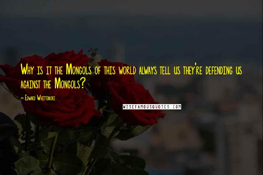 Edward Whittemore Quotes: Why is it the Mongols of this world always tell us they're defending us against the Mongols?