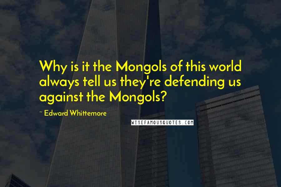 Edward Whittemore Quotes: Why is it the Mongols of this world always tell us they're defending us against the Mongols?