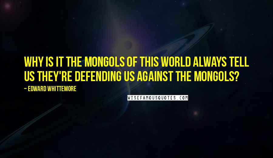 Edward Whittemore Quotes: Why is it the Mongols of this world always tell us they're defending us against the Mongols?