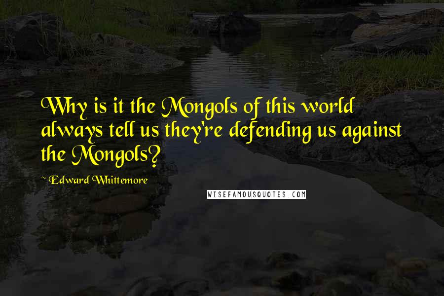 Edward Whittemore Quotes: Why is it the Mongols of this world always tell us they're defending us against the Mongols?
