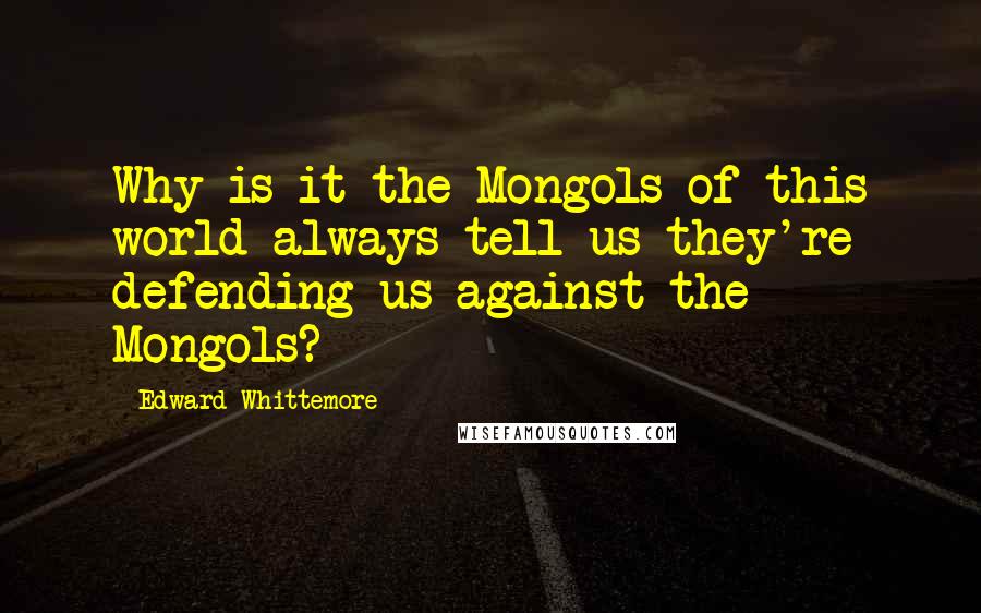 Edward Whittemore Quotes: Why is it the Mongols of this world always tell us they're defending us against the Mongols?