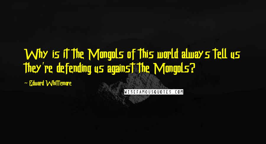 Edward Whittemore Quotes: Why is it the Mongols of this world always tell us they're defending us against the Mongols?