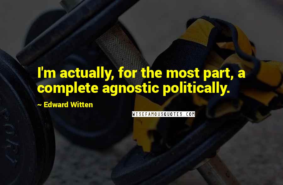 Edward Witten Quotes: I'm actually, for the most part, a complete agnostic politically.