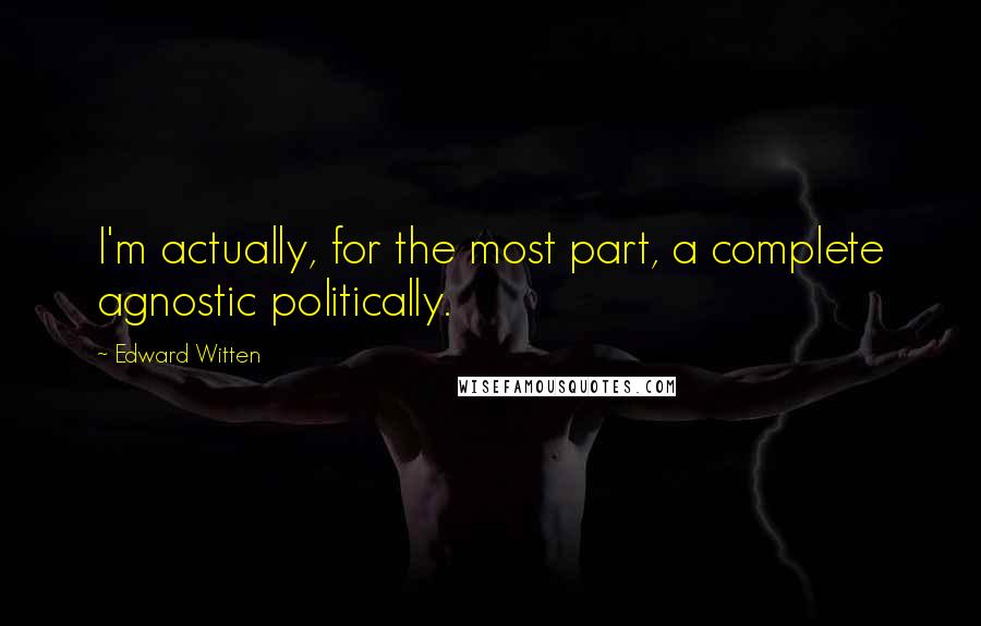 Edward Witten Quotes: I'm actually, for the most part, a complete agnostic politically.