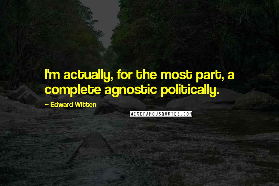 Edward Witten Quotes: I'm actually, for the most part, a complete agnostic politically.