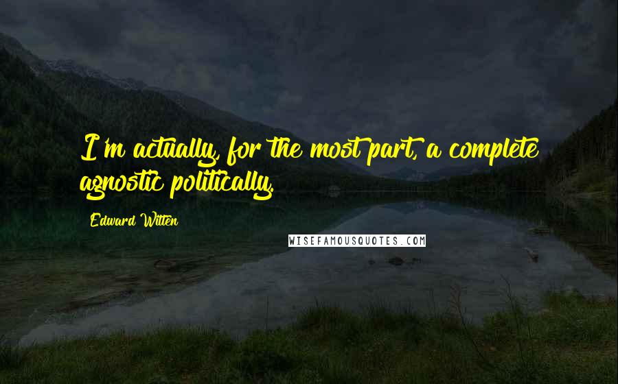 Edward Witten Quotes: I'm actually, for the most part, a complete agnostic politically.