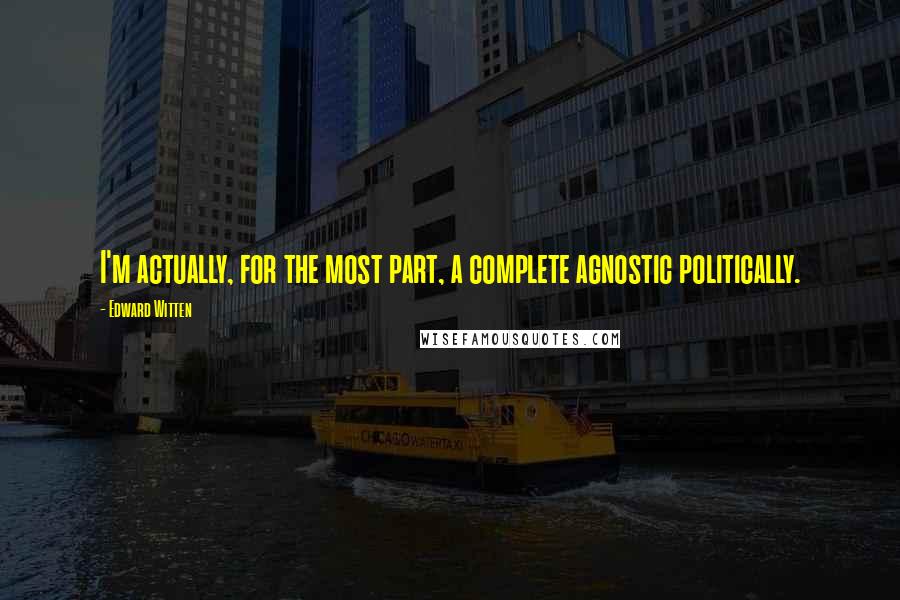 Edward Witten Quotes: I'm actually, for the most part, a complete agnostic politically.