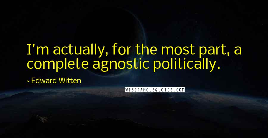 Edward Witten Quotes: I'm actually, for the most part, a complete agnostic politically.