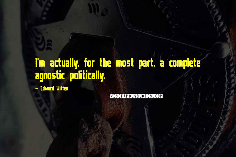 Edward Witten Quotes: I'm actually, for the most part, a complete agnostic politically.