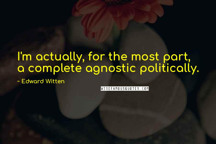 Edward Witten Quotes: I'm actually, for the most part, a complete agnostic politically.