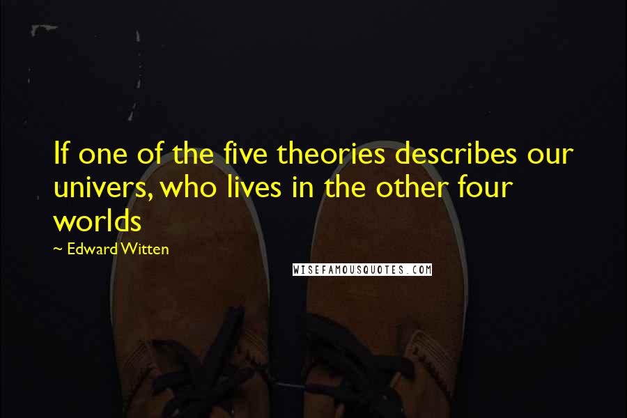 Edward Witten Quotes: If one of the five theories describes our univers, who lives in the other four worlds