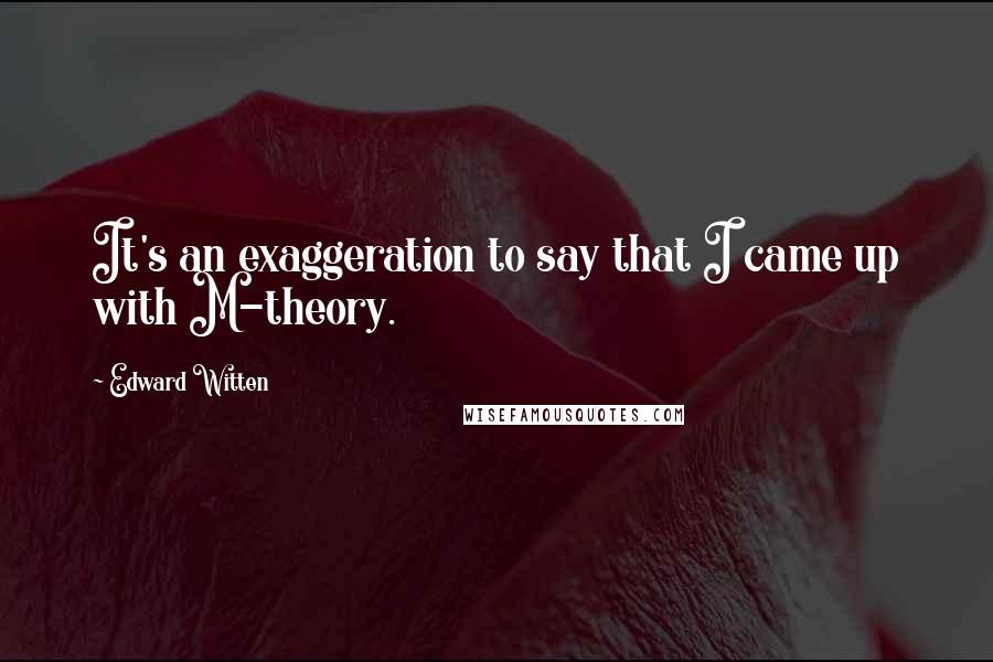 Edward Witten Quotes: It's an exaggeration to say that I came up with M-theory.
