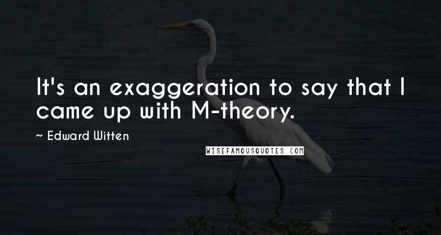 Edward Witten Quotes: It's an exaggeration to say that I came up with M-theory.