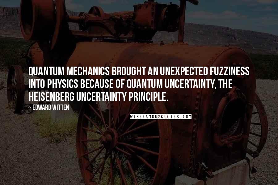 Edward Witten Quotes: Quantum mechanics brought an unexpected fuzziness into physics because of quantum uncertainty, the Heisenberg uncertainty principle.