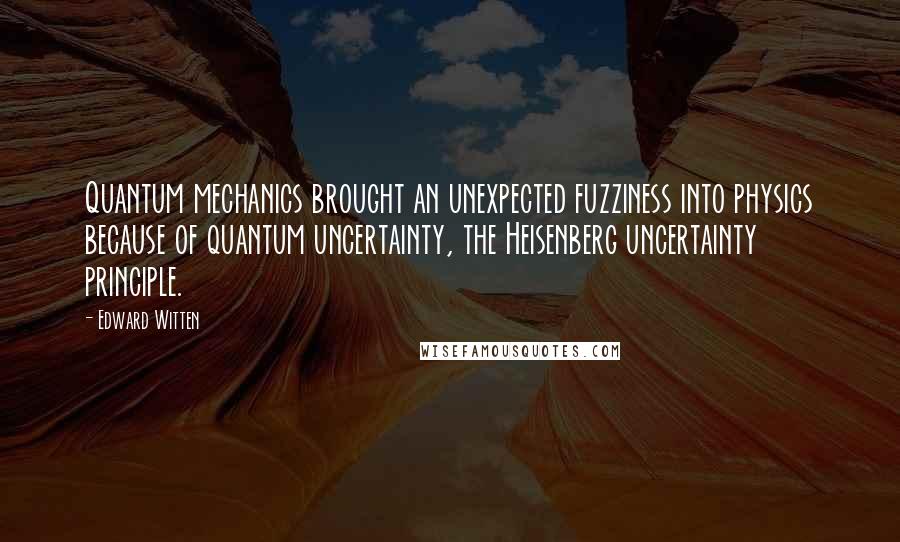 Edward Witten Quotes: Quantum mechanics brought an unexpected fuzziness into physics because of quantum uncertainty, the Heisenberg uncertainty principle.