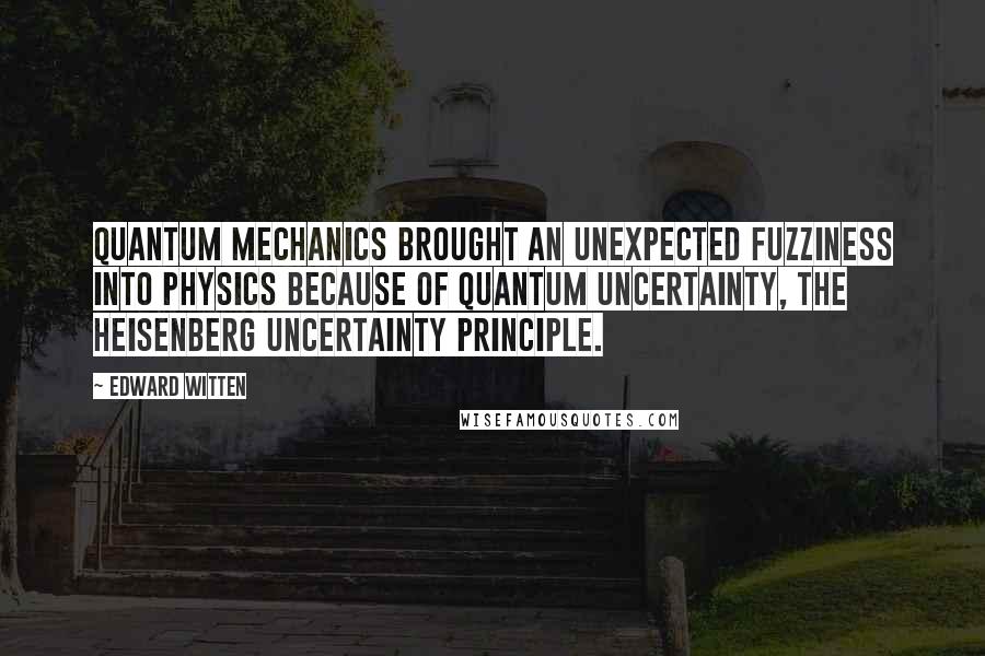 Edward Witten Quotes: Quantum mechanics brought an unexpected fuzziness into physics because of quantum uncertainty, the Heisenberg uncertainty principle.