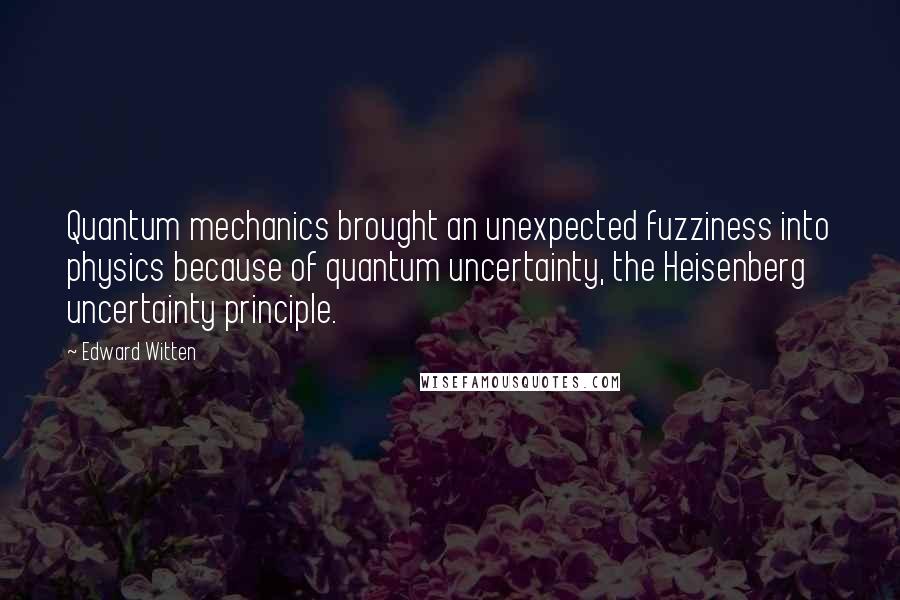 Edward Witten Quotes: Quantum mechanics brought an unexpected fuzziness into physics because of quantum uncertainty, the Heisenberg uncertainty principle.