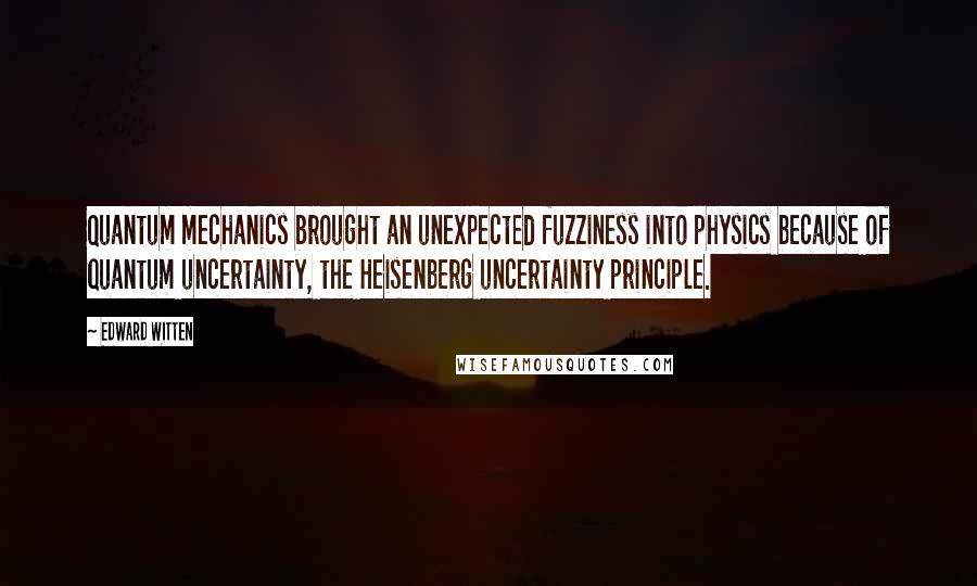 Edward Witten Quotes: Quantum mechanics brought an unexpected fuzziness into physics because of quantum uncertainty, the Heisenberg uncertainty principle.