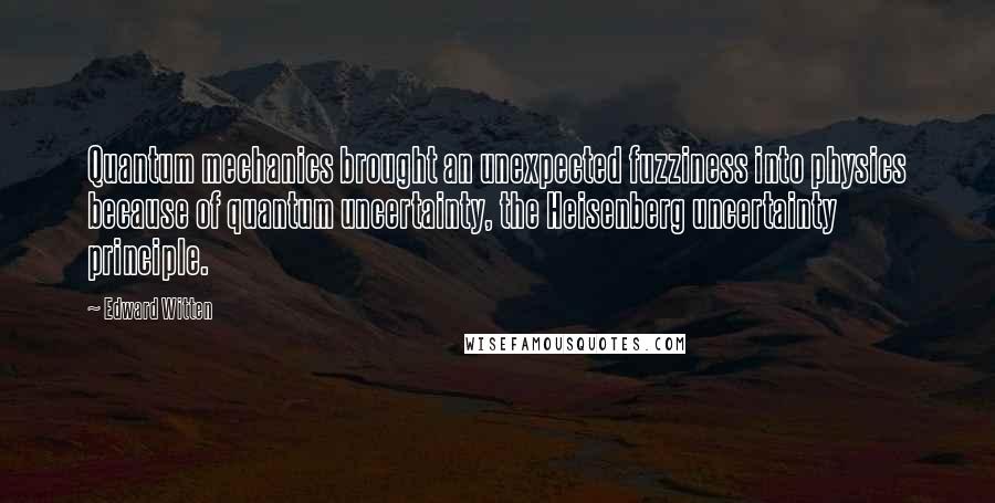 Edward Witten Quotes: Quantum mechanics brought an unexpected fuzziness into physics because of quantum uncertainty, the Heisenberg uncertainty principle.