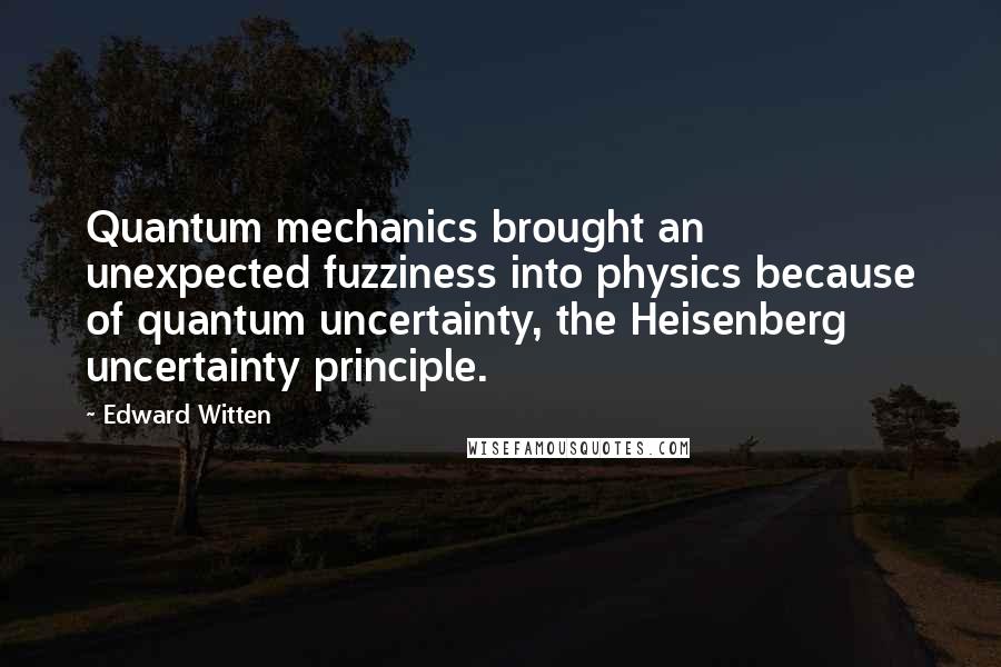 Edward Witten Quotes: Quantum mechanics brought an unexpected fuzziness into physics because of quantum uncertainty, the Heisenberg uncertainty principle.