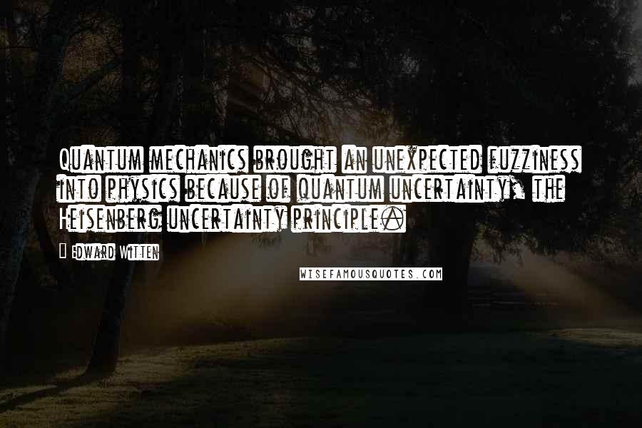 Edward Witten Quotes: Quantum mechanics brought an unexpected fuzziness into physics because of quantum uncertainty, the Heisenberg uncertainty principle.