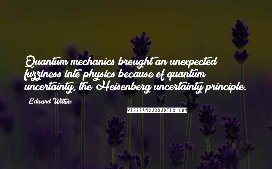 Edward Witten Quotes: Quantum mechanics brought an unexpected fuzziness into physics because of quantum uncertainty, the Heisenberg uncertainty principle.